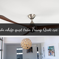 Có nên nhập quạt trần Trung Quốc không? Nguồn nhập quạt trần Trung Quốc cực chất Có nên nhập quạt trần Trung Quốc không? Nguồn nhập quạt trần Trung Quốc cực chất
