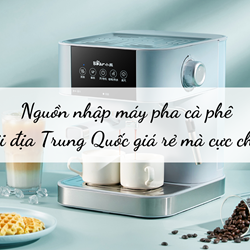 Nguồn nhập máy pha cà phê nội địa Trung Quốc giá rẻ mà cực chất